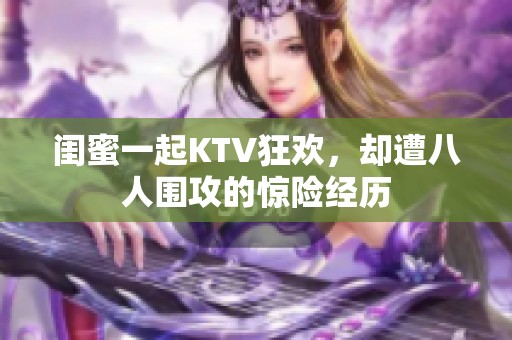 闺蜜一起KTV狂欢，却遭八人围攻的惊险经历