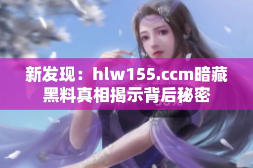 新发现：hlw155.ccm暗藏黑料真相揭示背后秘密