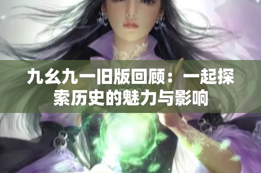 九幺九一旧版回顾：一起探索历史的魅力与影响