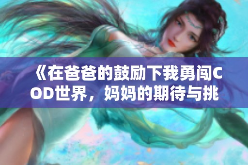 《在爸爸的鼓励下我勇闯COD世界，妈妈的期待与挑战》