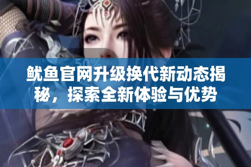 鱿鱼官网升级换代新动态揭秘，探索全新体验与优势