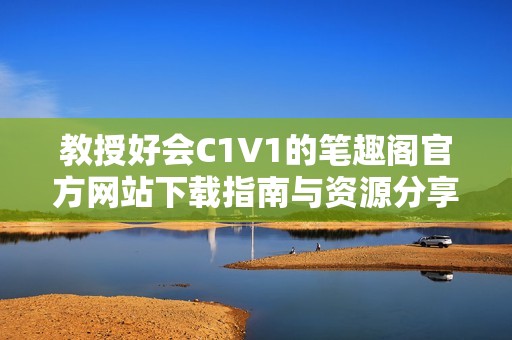 教授好会C1V1的笔趣阁官方网站下载指南与资源分享