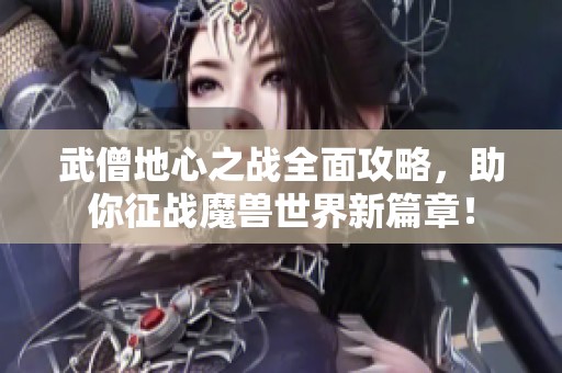 武僧地心之战全面攻略，助你征战魔兽世界新篇章！