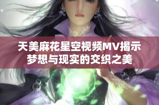 天美麻花星空视频MV揭示梦想与现实的交织之美