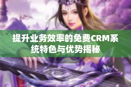 提升业务效率的免费CRM系统特色与优势揭秘