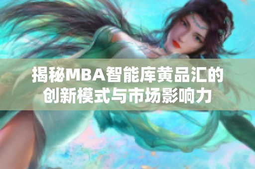 揭秘MBA智能库黄品汇的创新模式与市场影响力