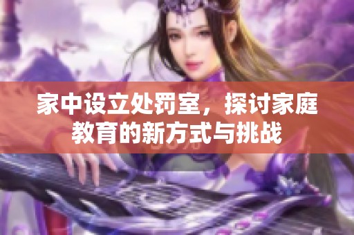 家中设立处罚室，探讨家庭教育的新方式与挑战