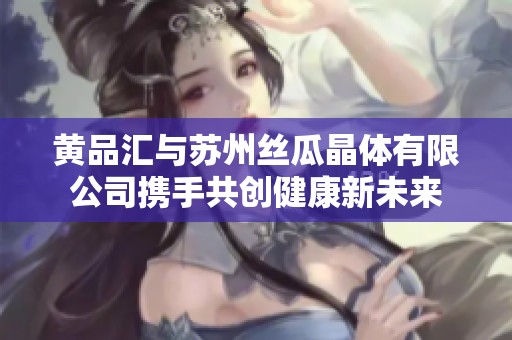 黄品汇与苏州丝瓜晶体有限公司携手共创健康新未来