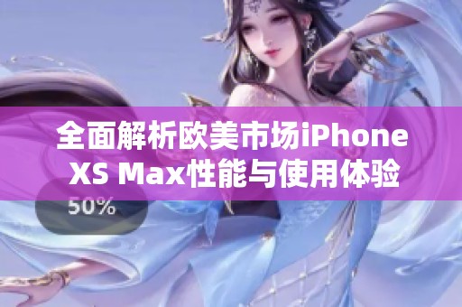 全面解析欧美市场iPhone XS Max性能与使用体验