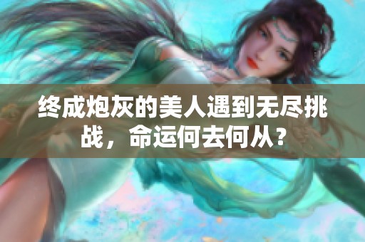 终成炮灰的美人遇到无尽挑战，命运何去何从？