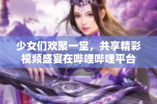 少女们欢聚一堂，共享精彩视频盛宴在哔哩哔哩平台