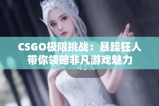 CSGO极限挑战：暴躁狂人带你领略非凡游戏魅力