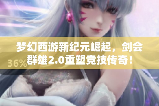 梦幻西游新纪元崛起，剑会群雄2.0重塑竞技传奇！