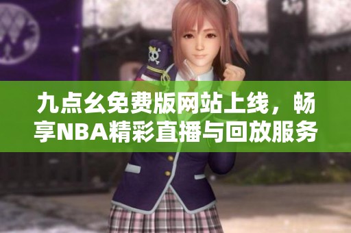 九点幺免费版网站上线，畅享NBA精彩直播与回放服务