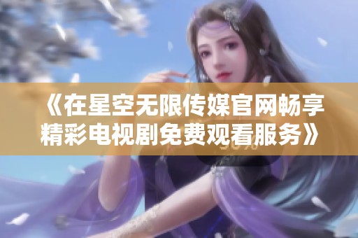 《在星空无限传媒官网畅享精彩电视剧免费观看服务》