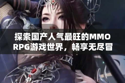 探索国产人气最旺的MMORPG游戏世界，畅享无尽冒险与乐趣