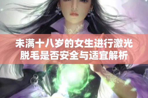 未满十八岁的女生进行激光脱毛是否安全与适宜解析