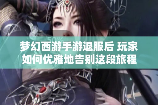 梦幻西游手游退服后 玩家如何优雅地告别这段旅程