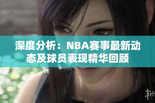 深度分析：NBA赛事最新动态及球员表现精华回顾