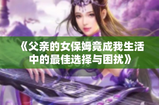 《父亲的女保姆竟成我生活中的最佳选择与困扰》