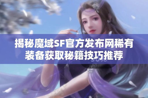 揭秘魔域SF官方发布网稀有装备获取秘籍技巧推荐