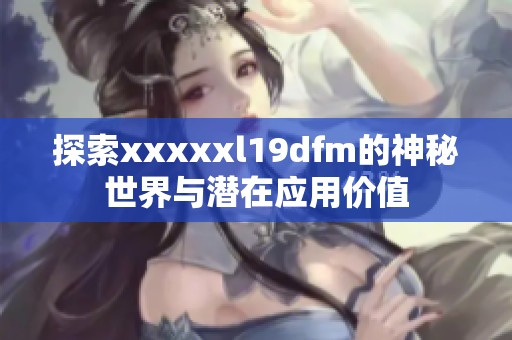 探索xxxxxl19dfm的神秘世界与潜在应用价值