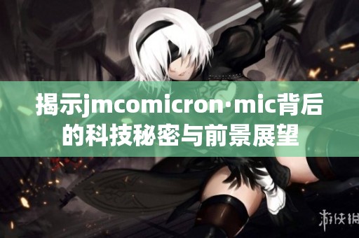 揭示jmcomicron·mic背后的科技秘密与前景展望