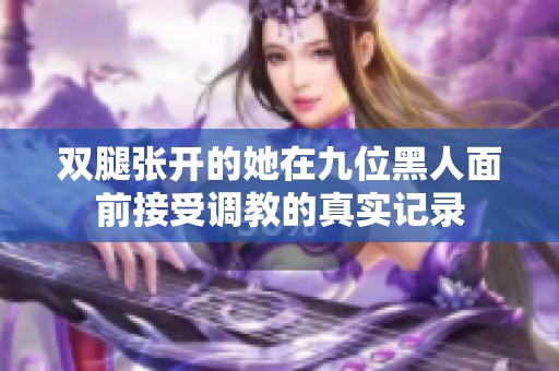 双腿张开的她在九位黑人面前接受调教的真实记录