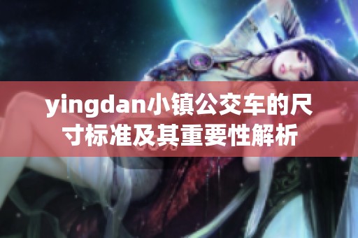 yingdan小镇公交车的尺寸标准及其重要性解析