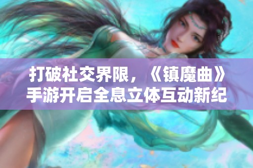 打破社交界限，《镇魔曲》手游开启全息立体互动新纪元