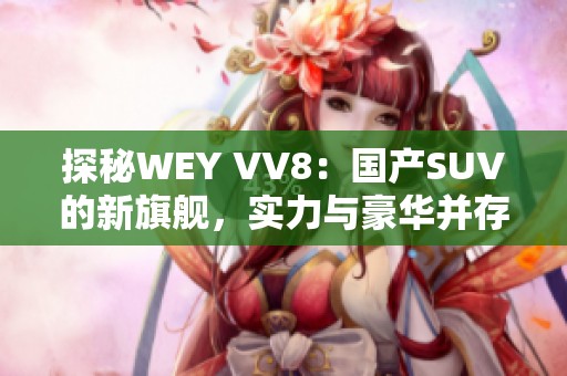 探秘WEY VV8：国产SUV的新旗舰，实力与豪华并存