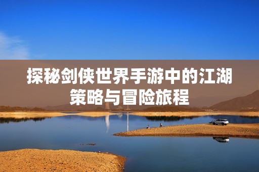 探秘剑侠世界手游中的江湖策略与冒险旅程