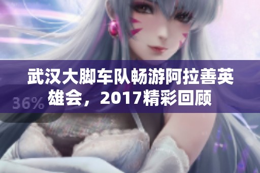 武汉大脚车队畅游阿拉善英雄会，2017精彩回顾