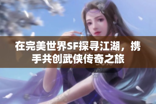 在完美世界SF探寻江湖，携手共创武侠传奇之旅