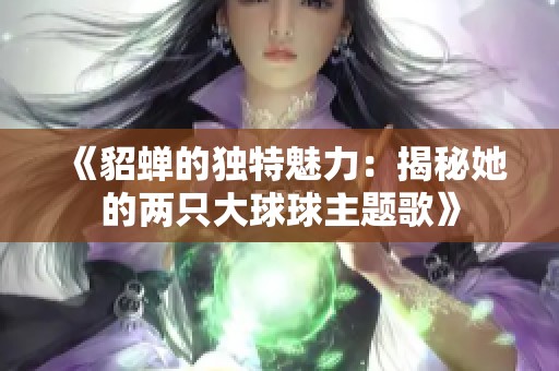 《貂蝉的独特魅力：揭秘她的两只大球球主题歌》