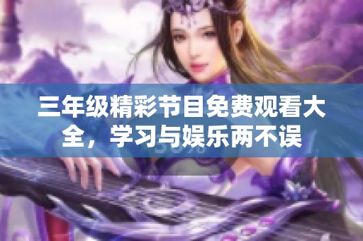 三年级精彩节目免费观看大全，学习与娱乐两不误