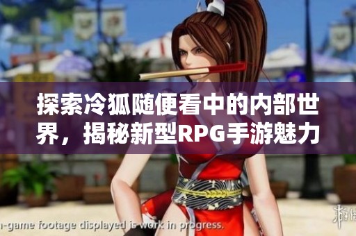 探索冷狐随便看中的内部世界，揭秘新型RPG手游魅力