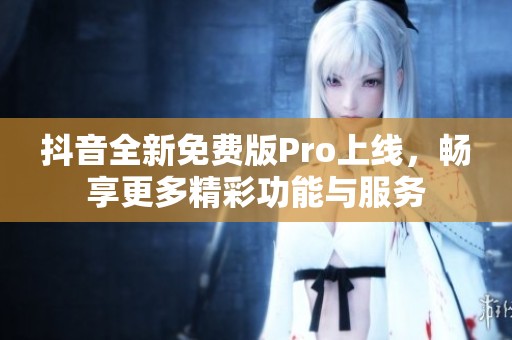 抖音全新免费版Pro上线，畅享更多精彩功能与服务