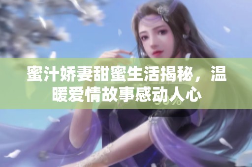 蜜汁娇妻甜蜜生活揭秘，温暖爱情故事感动人心