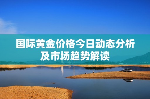 国际黄金价格今日动态分析及市场趋势解读