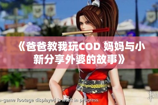 《爸爸教我玩COD 妈妈与小新分享外婆的故事》