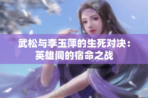 武松与李玉萍的生死对决：英雄间的宿命之战