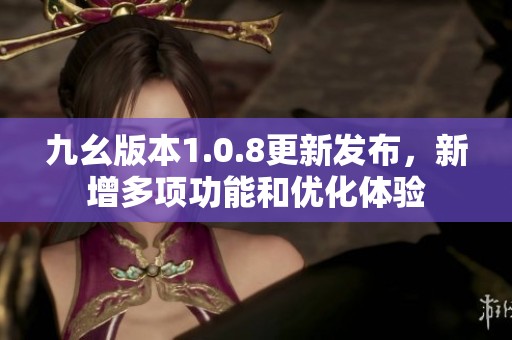 九幺版本1.0.8更新发布，新增多项功能和优化体验