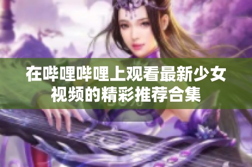 在哔哩哔哩上观看最新少女视频的精彩推荐合集