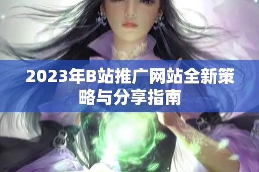 2023年B站推广网站全新策略与分享指南