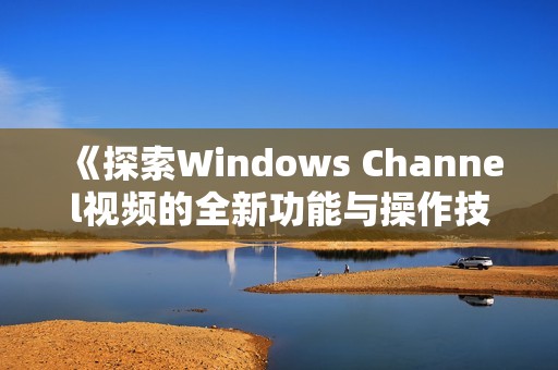 《探索Windows Channel视频的全新功能与操作技巧》