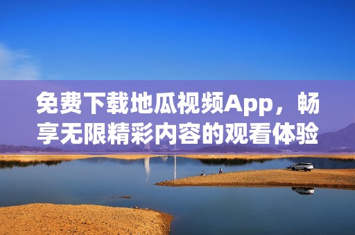 免费下载地瓜视频App，畅享无限精彩内容的观看体验