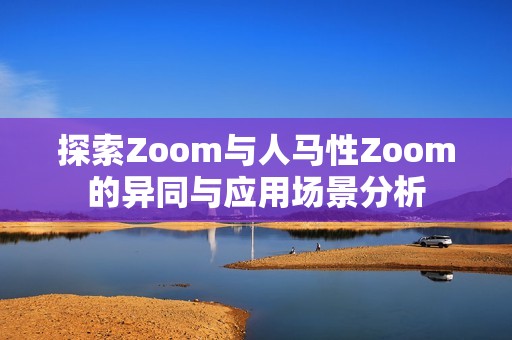 探索Zoom与人马性Zoom的异同与应用场景分析