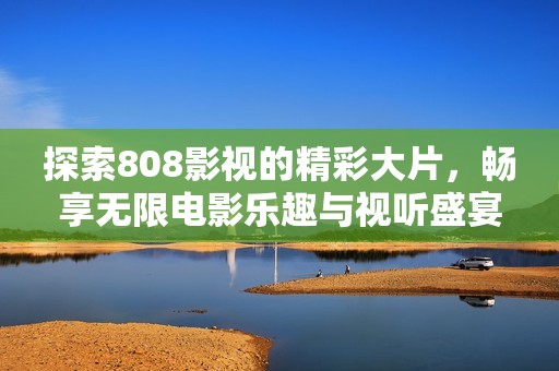 探索808影视的精彩大片，畅享无限电影乐趣与视听盛宴