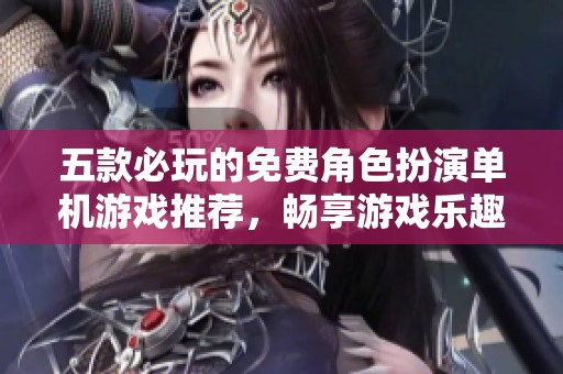 五款必玩的免费角色扮演单机游戏推荐，畅享游戏乐趣